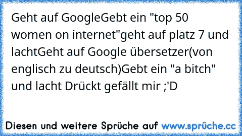 Geht auf Google
Gebt ein "top 50 women on internet"
geht auf platz 7 und lacht
Geht auf Google übersetzer
(von englisch zu deutsch)
Gebt ein "a bitch" und lacht 
Drückt gefällt mir ;'D