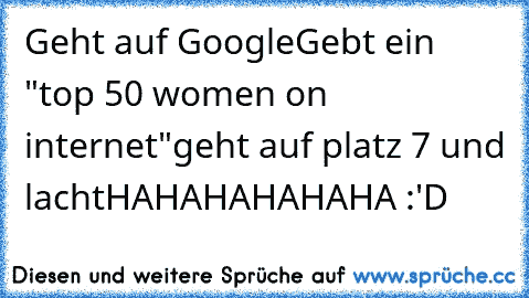 Geht auf Google
Gebt ein "top 50 women on internet"
geht auf platz 7 und lacht
HAHAHAHAHAHA :'D