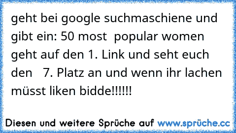 geht bei google suchmaschiene und gibt ein: 50 most  popular women geht auf den 1. Link und seht euch den   7. Platz an und wenn ihr lachen müsst liken bidde!!!!!!