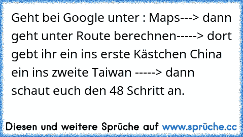 Geht bei Google unter : Maps---> dann geht unter﻿ Route berechnen-----> dort gebt ihr ein ins erste Kästchen China ein ins zweite Taiwan -----> dann schaut euch den 48 Schritt an.