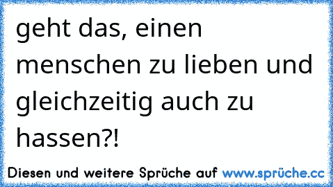 geht das, einen menschen zu lieben und gleichzeitig auch zu hassen?!