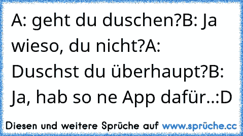 A: geht du duschen?
B: Ja wieso, du nicht?
A: Duschst du überhaupt?
B: Ja, hab so ne App dafür..
:D