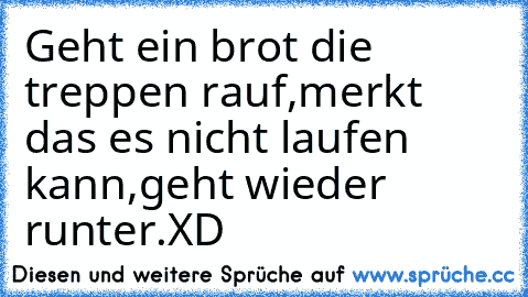 Geht ein brot die treppen rauf,
merkt das es nicht laufen kann,
geht wieder runter.
XD