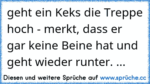 geht ein Keks die Treppe hoch - merkt, dass er gar keine Beine hat und geht wieder runter. ...