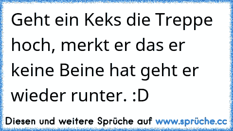 Geht ein Keks die Treppe hoch, merkt er das er keine Beine hat geht er wieder runter. :D