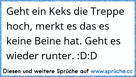 Geht ein Keks die Treppe hoch, merkt es das es keine Beine hat. Geht es wieder runter. 
:D:D