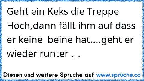 Geht ein Keks die Treppe Hoch,
dann fällt ihm auf dass er keine  beine hat....
geht er wieder runter ._.