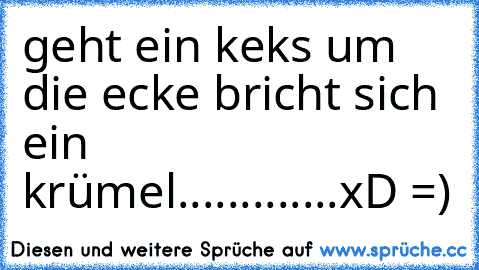 geht ein keks um die ecke bricht sich ein krümel.............
xD =)