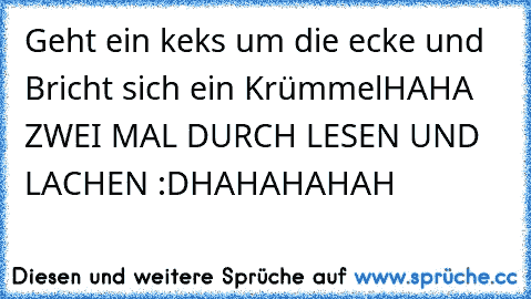 Geht ein keks um die ecke und Bricht sich ein Krümmel
HAHA ZWEI MAL DURCH LESEN UND LACHEN :D
HAHAHAHAH