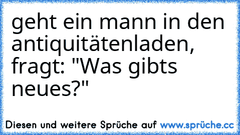 geht ein mann in den antiquitätenladen, fragt: "Was gibts neues?"