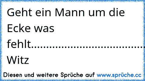 Geht ein Mann um die Ecke was fehlt..................................................................................................................................na.................na...................................................................na?????????????????
Der Witz