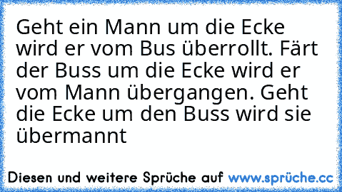 Geht ein Mann um die Ecke wird er vom Bus überrollt. Färt der Buss um die Ecke wird er vom Mann übergangen. Geht die Ecke um den Buss wird sie übermannt