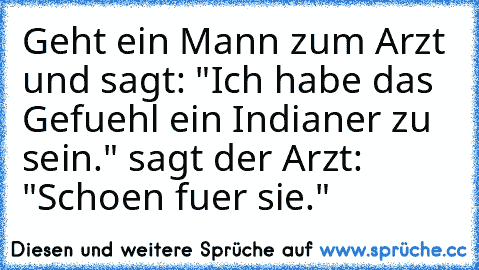 Geht ein Mann zum Arzt und sagt: "Ich habe das Gefuehl ein Indianer zu sein." sagt der Arzt: "Schoen fuer sie."