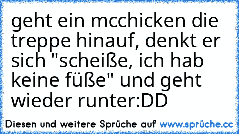 geht ein mcchicken die treppe hinauf, denkt er sich "scheiße, ich hab keine füße" und geht wieder runter
:DD