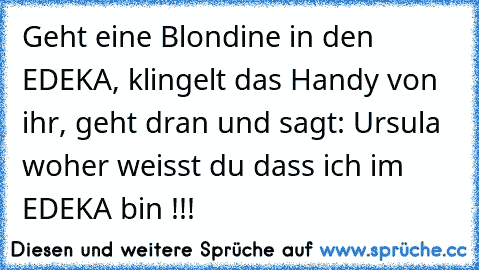 Geht eine Blondine in den EDEKA, klingelt das Handy von ihr, geht dran und sagt: Ursula woher weisst du dass ich im EDEKA bin !!!