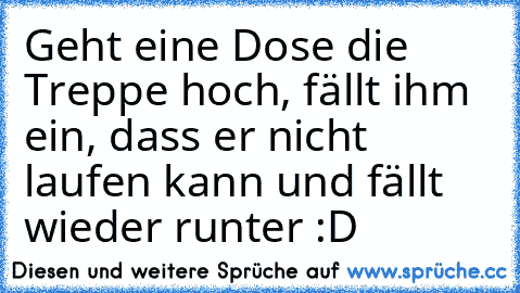 Geht eine Dose die Treppe hoch, fällt ihm ein, dass er nicht laufen kann und fällt wieder runter :D