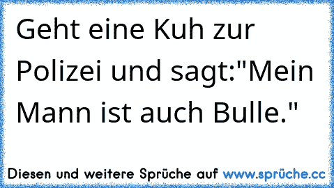 Geht eine Kuh zur Polizei und sagt:"Mein Mann ist auch Bulle."