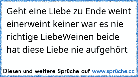 Geht eine Liebe zu Ende weint einer
weint keiner war es nie richtige Liebe
Weinen beide hat diese Liebe nie aufgehört