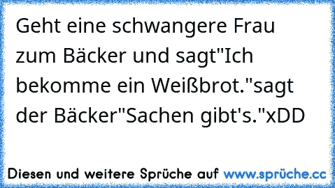 Geht eine schwangere Frau zum Bäcker und sagt
"Ich bekomme ein Weißbrot."
sagt der Bäcker
"Sachen gibt's."
xDD