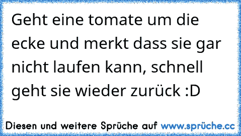 Geht eine tomate um die ecke und merkt dass sie gar nicht laufen kann, schnell geht sie wieder zurück :D