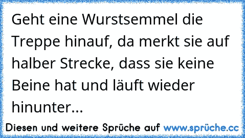 Geht eine Wurstsemmel die Treppe hinauf, da merkt sie auf halber Strecke, dass sie keine Beine hat und läuft wieder hinunter...