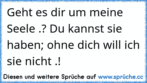 Geht es dir um meine Seele .? Du kannst sie haben; ohne dich will ich sie nicht .!