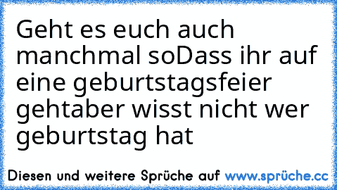 Geht es euch auch manchmal so
Dass ihr auf eine geburtstagsfeier geht
aber wisst nicht wer geburtstag hat