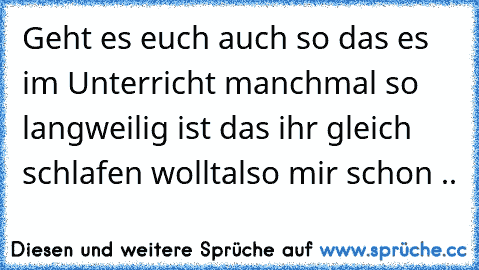 Geht es euch auch so das es im Unterricht manchmal so langweilig ist das ihr gleich schlafen wollt
also mir schon ..