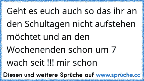 Geht es euch auch so das ihr an den Schultagen nicht aufstehen möchtet und an den Wochenenden schon um 7 wach seit !!! 
mir schon