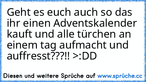 Geht es euch auch so das ihr einen Adventskalender kauft und alle türchen an einem tag aufmacht und auffresst???!! >:DD