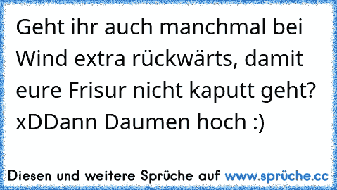 Geht ihr auch manchmal bei Wind extra rückwärts, damit eure Frisur nicht kaputt geht? xD
Dann Daumen hoch :)