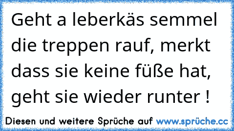 Geht a leberkäs semmel die treppen rauf, merkt dass sie keine füße hat, geht sie wieder runter !