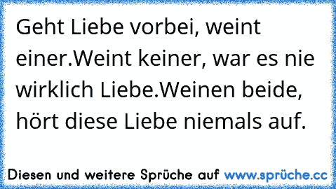 Geht Liebe vorbei, weint einer.
Weint keiner, war es nie wirklich Liebe.
Weinen beide, hört diese Liebe niemals auf. ♥