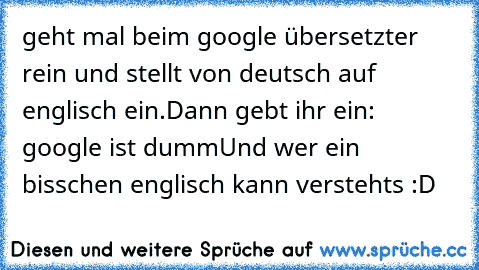 geht mal beim google übersetzter rein und stellt
 von deutsch auf englisch ein.
Dann gebt ihr ein: google ist dumm
Und wer ein bisschen englisch kann verstehts :D