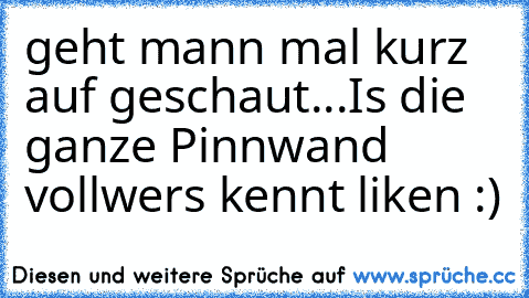 geht mann mal kurz auf geschaut...Is die ganze Pinnwand voll
wers kennt liken :)