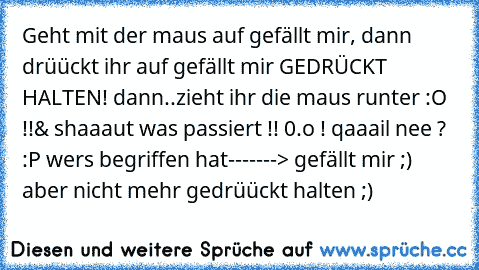 Geht mit der maus auf gefällt mir, dann drüückt ihr auf gefällt mir GEDRÜCKT HALTEN! dann..
zieht ihr die maus runter :O !!
& shaaaut was passiert !! 0.o ! 
qaaail nee ? :P 
wers begriffen hat
-------> gefällt mir ;) aber nicht mehr gedrüückt halten ;)