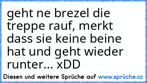 geht ne brezel die treppe rauf,
 merkt dass sie keine beine hat und geht wieder runter... xDD