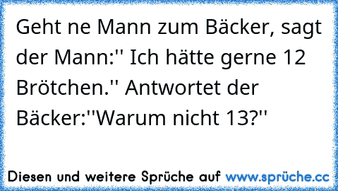 Geht ne Mann zum Bäcker, sagt der Mann:'' Ich hätte gerne 12 Brötchen.'' Antwortet der Bäcker:''Warum nicht 13?''