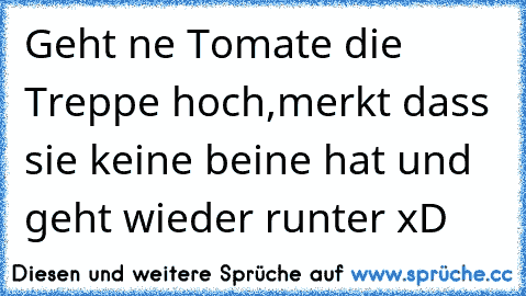 Geht ne Tomate die Treppe hoch,merkt dass sie keine beine hat und geht wieder runter xD