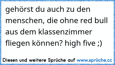 gehörst du auch zu den menschen, die ohne red bull aus dem klassenzimmer fliegen können? high five ;)