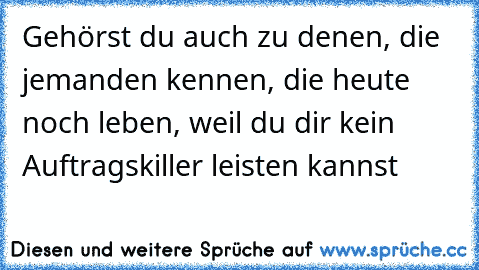 Gehörst du auch zu denen, die jemanden kennen, die heute noch leben, weil du dir kein Auftragskiller leisten kannst