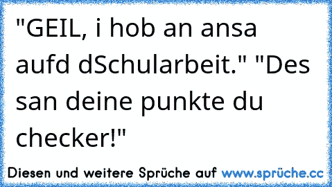 "GEIL, i hob an ansa aufd dSchularbeit." "Des san deine punkte du checker!"