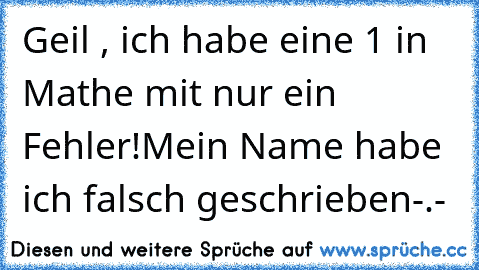 Geil , ich habe eine 1 in Mathe mit nur ein Fehler!
Mein Name habe ich falsch geschrieben-.-