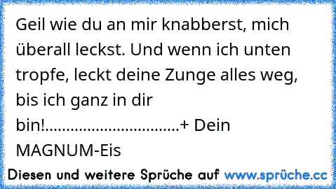 Geil wie du an mir knabberst, mich überall leckst. Und wenn ich unten tropfe, leckt deine Zunge alles weg, bis ich ganz in dir bin!
.
.
.
.
.
.
.
.
.
.
.
.
.
.
.
.
.
.
.
.
.
.
.
.
.
.
.
.
.
.
.
.
+
 Dein MAGNUM-Eis