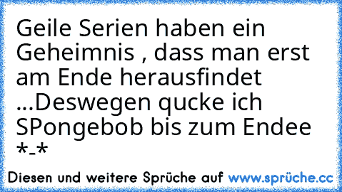 Geile Serien haben ein Geheimnis , dass man erst am Ende herausfindet ...
Deswegen qucke ich SPongebob bis zum Endee *-*