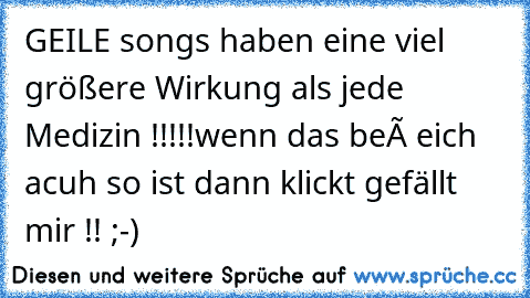 GEILE songs haben eine viel größere Wirkung als jede Medizin !!!!!
wenn das beí eich acuh so ist dann klickt gefällt mir !! ;-)