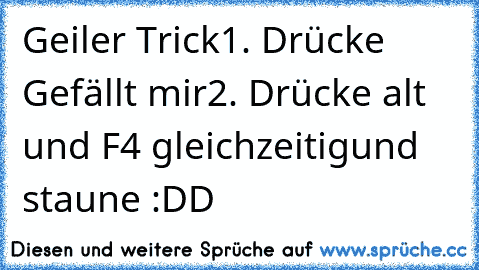 Geiler Trick
1. Drücke Gefällt mir
2. Drücke alt und F4 gleichzeitig
und staune :DD