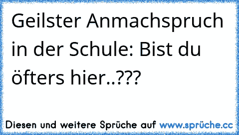 Geilster Anmachspruch in der Schule: Bist du öfters hier..???