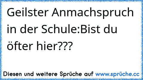 Geilster Anmachspruch in der Schule:
Bist du öfter hier???