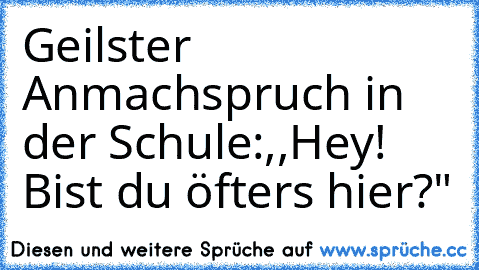 Geilster Anmachspruch in der Schule:
,,Hey! Bist du öfters hier?"